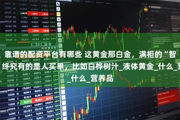 靠谱的配资平台有哪些 这黄金那白金，满柜的“智商税”终究有的是人买单，比如白桦树汁_液体黄金_什么_营养品
