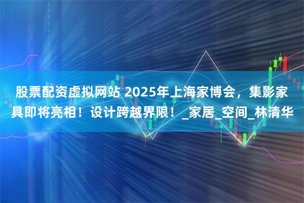 股票配资虚拟网站 2025年上海家博会，集影家具即将亮相！设计跨越界限！_家居_空间_林清华