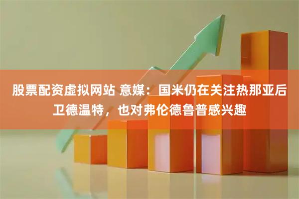 股票配资虚拟网站 意媒：国米仍在关注热那亚后卫德温特，也对弗伦德鲁普感兴趣