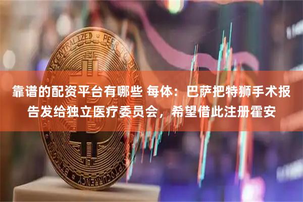 靠谱的配资平台有哪些 每体：巴萨把特狮手术报告发给独立医疗委员会，希望借此注册霍安