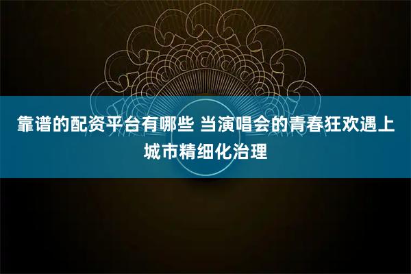靠谱的配资平台有哪些 当演唱会的青春狂欢遇上城市精细化治理