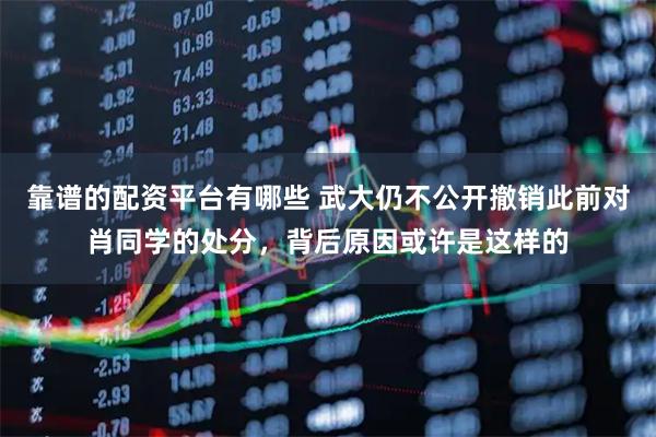 靠谱的配资平台有哪些 武大仍不公开撤销此前对肖同学的处分，背后原因或许是这样的