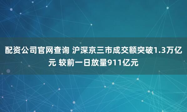 配资公司官网查询 沪深京三市成交额突破1.3万亿元 较前一日放量911亿元