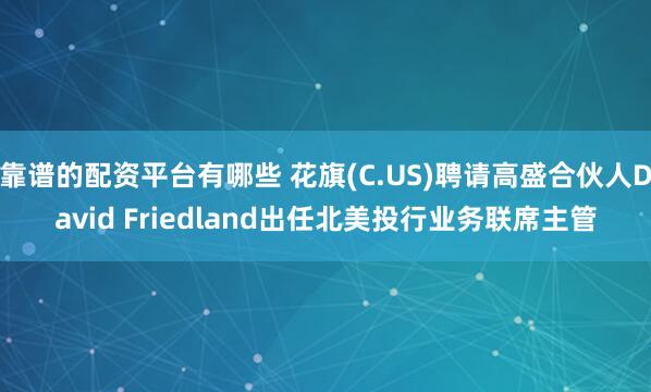 靠谱的配资平台有哪些 花旗(C.US)聘请高盛合伙人David Friedland出任北美投行业务联席主管