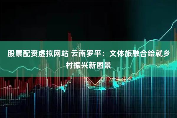股票配资虚拟网站 云南罗平：文体旅融合绘就乡村振兴新图景
