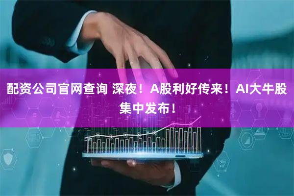 配资公司官网查询 深夜！A股利好传来！AI大牛股集中发布！