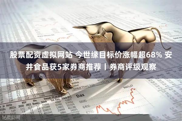 股票配资虚拟网站 今世缘目标价涨幅超68% 安井食品获5家券商推荐丨券商评级观察