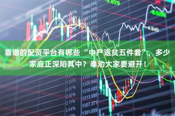 靠谱的配资平台有哪些 “中产返贫五件套”，多少家庭正深陷其中？奉劝大家要避开！