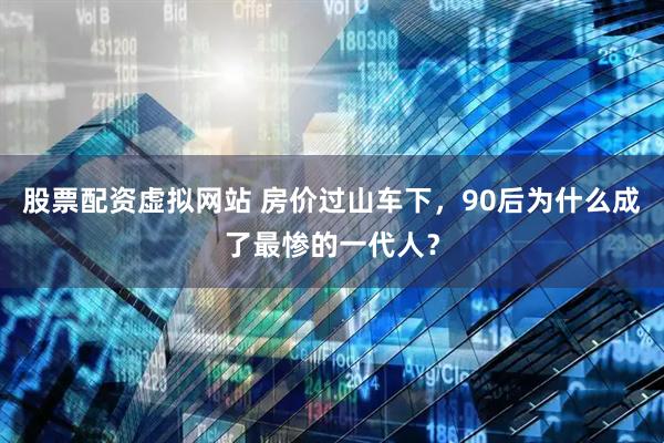 股票配资虚拟网站 房价过山车下，90后为什么成了最惨的一代人？