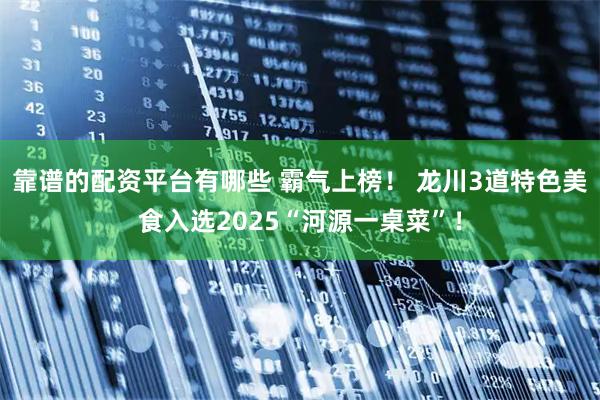 靠谱的配资平台有哪些 霸气上榜！ 龙川3道特色美食入选2025“河源一桌菜”！