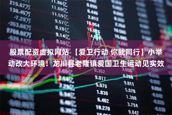 股票配资虚拟网站 【爱卫行动 你我同行】小举动改大环境！龙川县老隆镇爱国卫生运动见实效
