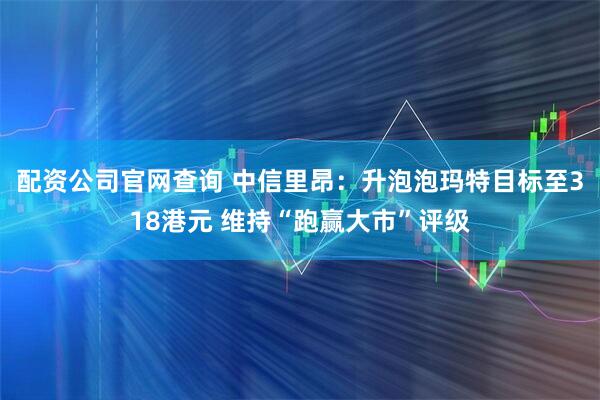 配资公司官网查询 中信里昂：升泡泡玛特目标至318港元 维持“跑赢大市”评级
