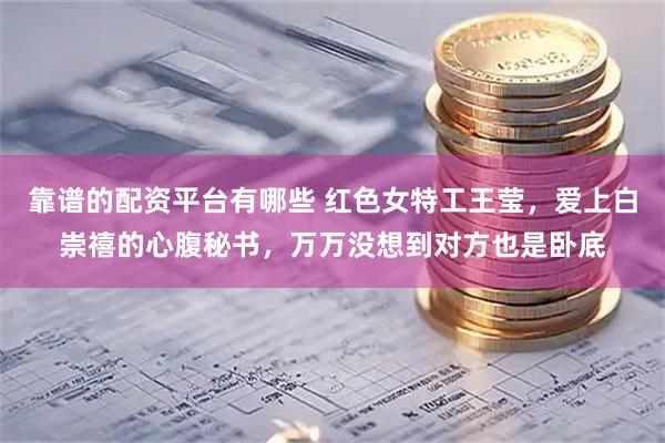 靠谱的配资平台有哪些 红色女特工王莹，爱上白崇禧的心腹秘书，万万没想到对方也是卧底