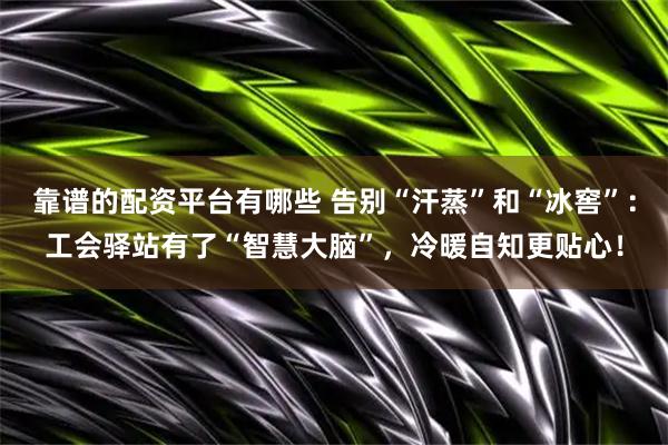 靠谱的配资平台有哪些 告别“汗蒸”和“冰窖”：工会驿站有了“智慧大脑”，冷暖自知更贴心！