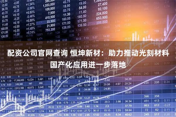 配资公司官网查询 恒坤新材：助力推动光刻材料国产化应用进一步落地