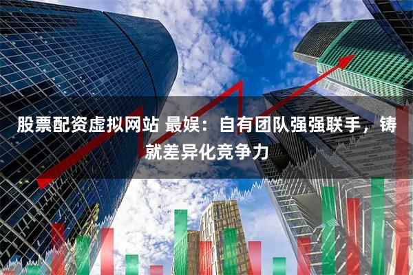 股票配资虚拟网站 最娱：自有团队强强联手，铸就差异化竞争力