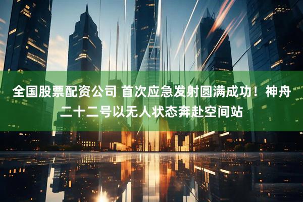 全国股票配资公司 首次应急发射圆满成功！神舟二十二号以无人状态奔赴空间站