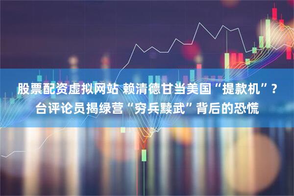股票配资虚拟网站 赖清德甘当美国“提款机”？台评论员揭绿营“穷兵黩武”背后的恐慌