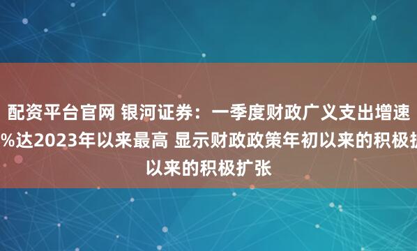 配资平台官网 银河证券：一季度财政广义支出增速5.6%达2023年以来最高 显示财政政策年初以来的积极扩张