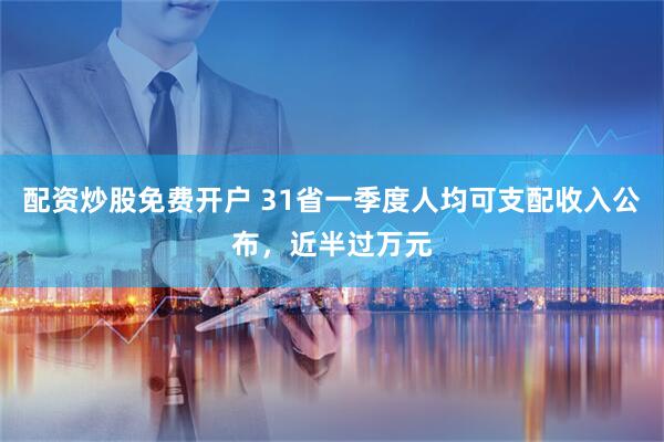 配资炒股免费开户 31省一季度人均可支配收入公布，近半过万元