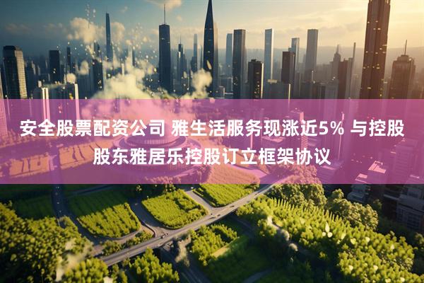 安全股票配资公司 雅生活服务现涨近5% 与控股股东雅居乐控股订立框架协议