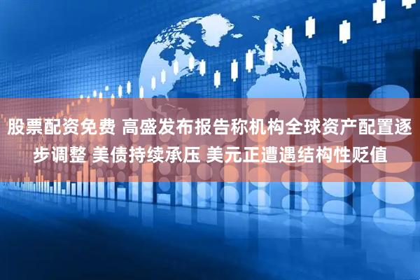 股票配资免费 高盛发布报告称机构全球资产配置逐步调整 美债持续承压 美元正遭遇结构性贬值