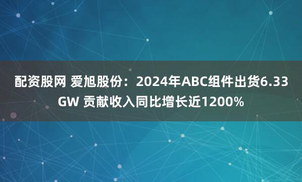 配资股网 爱旭股份：2024年ABC组件出货6.33GW 贡献收入同比增长近1200%