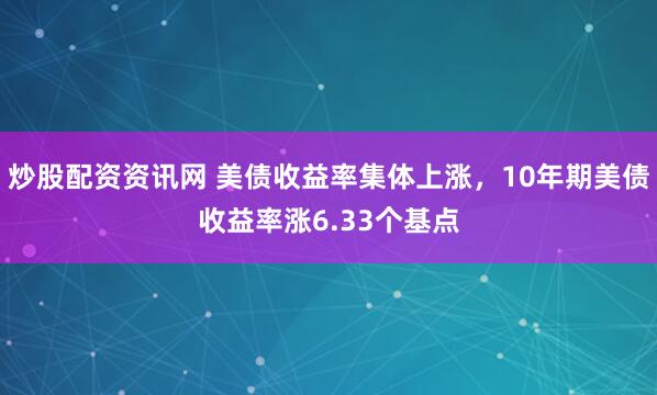 炒股配资资讯网 美债收益率集体上涨，10年期美债收益率涨6.33个基点