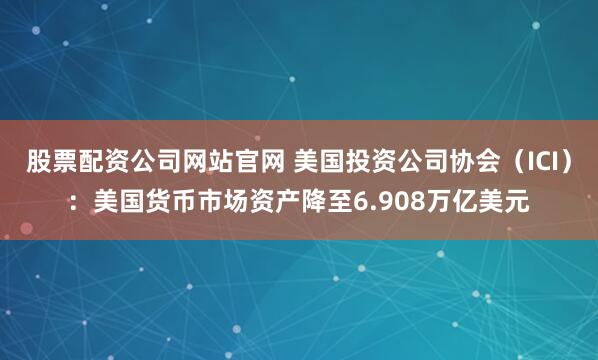 股票配资公司网站官网 美国投资公司协会（ICI）：美国货币市场资产降至6.908万亿美元