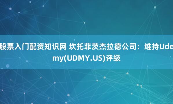 股票入门配资知识网 坎托菲茨杰拉德公司：维持Udemy(UDMY.US)评级