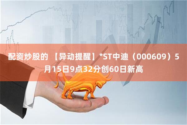 配资炒股的 【异动提醒】*ST中迪（000609）5月15日9点32分创60日新高