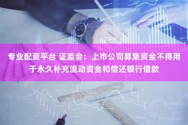 专业配资平台 证监会：上市公司募集资金不得用于永久补充流动资金和偿还银行借款