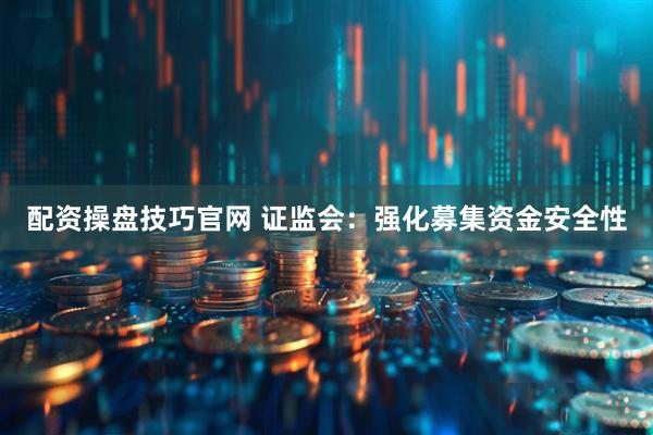 配资操盘技巧官网 证监会：强化募集资金安全性