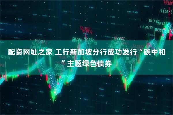 配资网址之家 工行新加坡分行成功发行“碳中和”主题绿色债券