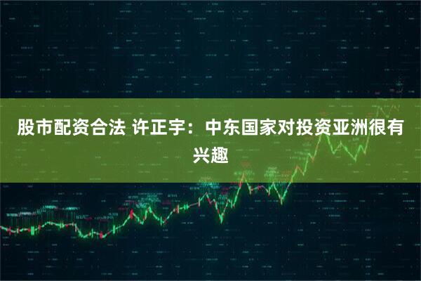 股市配资合法 许正宇：中东国家对投资亚洲很有兴趣