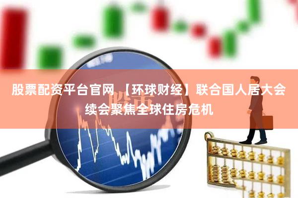股票配资平台官网 【环球财经】联合国人居大会续会聚焦全球住房危机