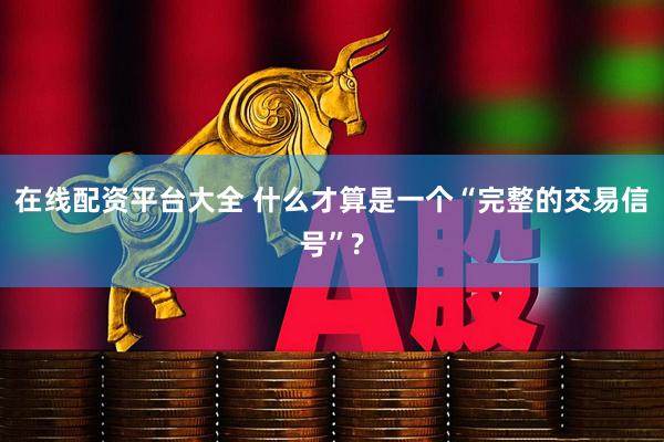 在线配资平台大全 什么才算是一个“完整的交易信号”?