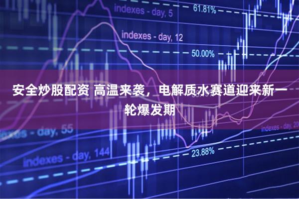 安全炒股配资 高温来袭，电解质水赛道迎来新一轮爆发期