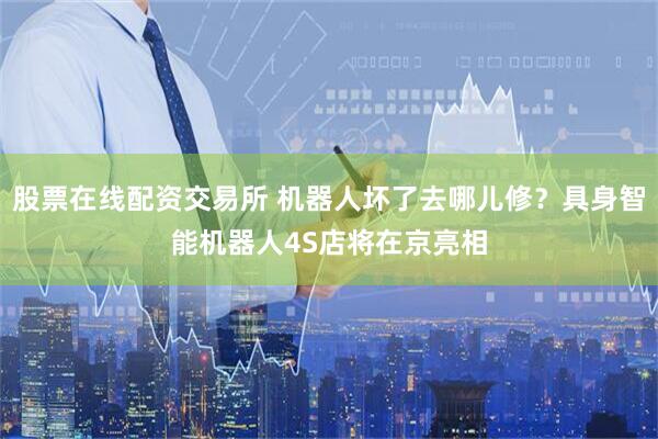 股票在线配资交易所 机器人坏了去哪儿修？具身智能机器人4S店将在京亮相