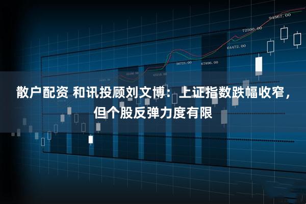 散户配资 和讯投顾刘文博：上证指数跌幅收窄，但个股反弹力度有限