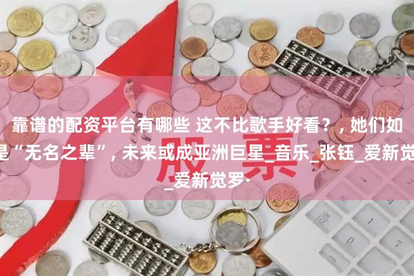 靠谱的配资平台有哪些 这不比歌手好看？, 她们如今是“无名之辈”, 未来或成亚洲巨星_音乐_张钰_爱新觉罗·