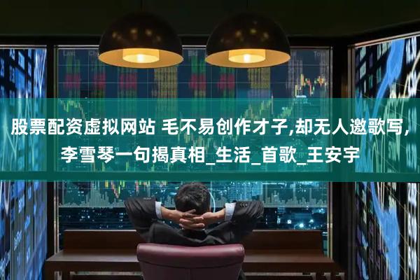 股票配资虚拟网站 毛不易创作才子,却无人邀歌写,李雪琴一句揭真相_生活_首歌_王安宇