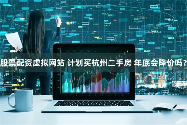 股票配资虚拟网站 计划买杭州二手房 年底会降价吗？