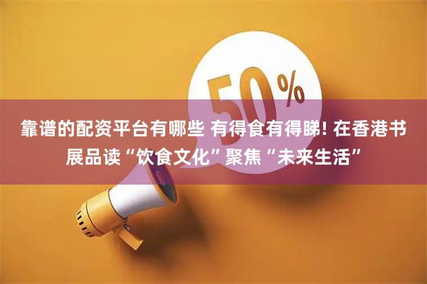 靠谱的配资平台有哪些 有得食有得睇! 在香港书展品读“饮食文化”聚焦“未来生活”
