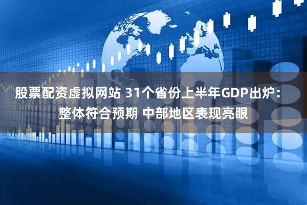 股票配资虚拟网站 31个省份上半年GDP出炉： 整体符合预期 中部地区表现亮眼