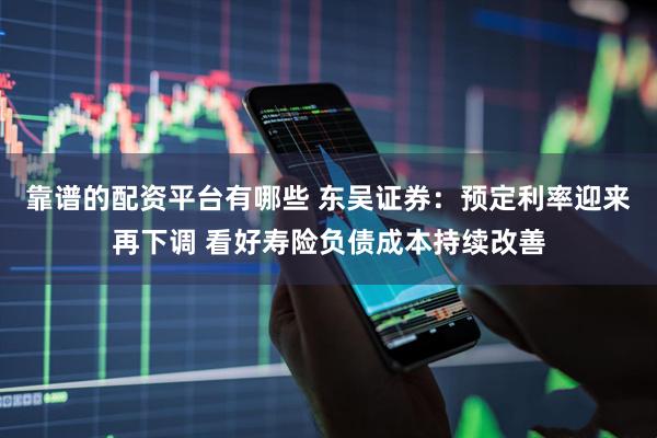 靠谱的配资平台有哪些 东吴证券：预定利率迎来再下调 看好寿险负债成本持续改善