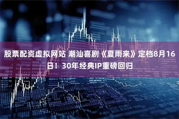 股票配资虚拟网站 潮汕喜剧《夏雨来》定档8月16日！30年经典IP重磅回归