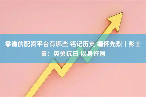 靠谱的配资平台有哪些 铭记历史 缅怀先烈丨彭士量：英勇抗日 以身许国