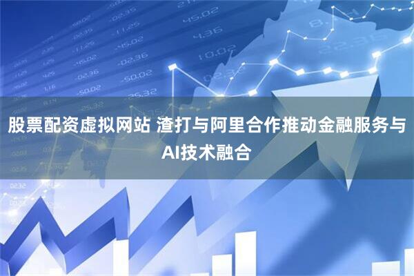 股票配资虚拟网站 渣打与阿里合作推动金融服务与AI技术融合