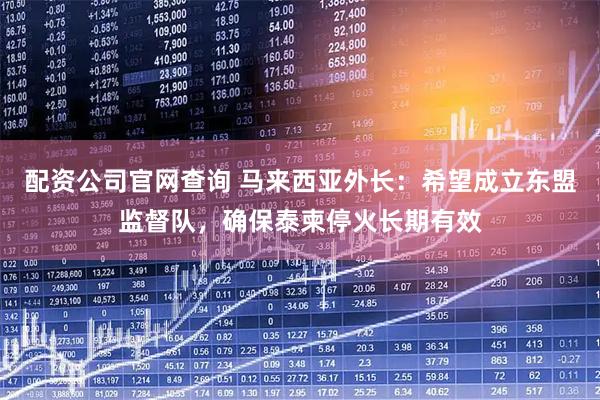 配资公司官网查询 马来西亚外长：希望成立东盟监督队，确保泰柬停火长期有效
